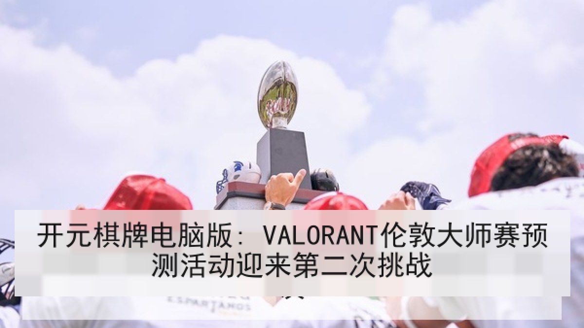 开元棋牌电脑版: VALORANT伦敦大师赛预测活动迎来第二次挑战