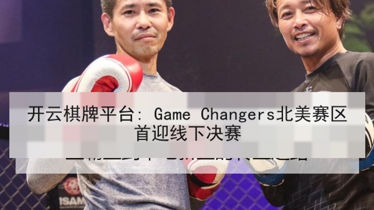 开云棋牌平台: Game Changers北美赛区首迎线下决赛 开云棋牌平台: Game Changers北美赛区首迎线下决赛