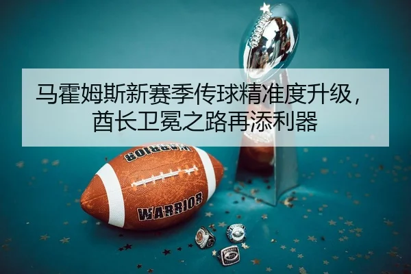 马霍姆斯新赛季传球精准度升级，酋长卫冕之路再添利器