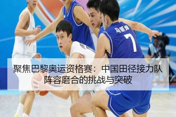 聚焦巴黎奥运资格赛：中国田径接力队阵容磨合的挑战与突破