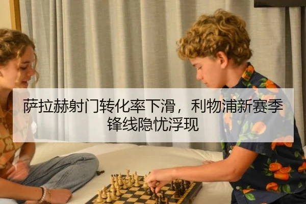 萨拉赫射门转化率下滑，利物浦新赛季锋线隐忧浮现