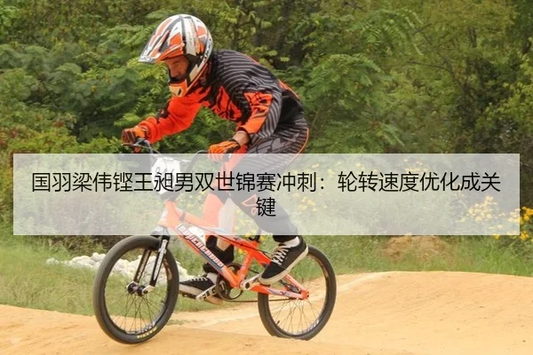 国羽梁伟铿王昶男双世锦赛冲刺：轮转速度优化成关键