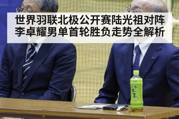 世界羽联北极公开赛陆光祖对阵李卓耀男单首轮胜负走势全解析