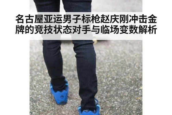 名古屋亚运男子标枪赵庆刚冲击金牌的竞技状态对手与临场变数解析
