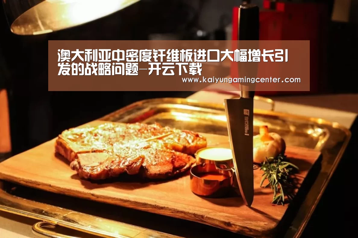 澳大利亚中密度纤维板进口大幅增长引发的战略问题-开云下载(图2) 开云电竞