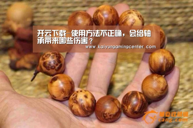 开云下载-使用方法不正确,会给轴承带来哪些伤害?